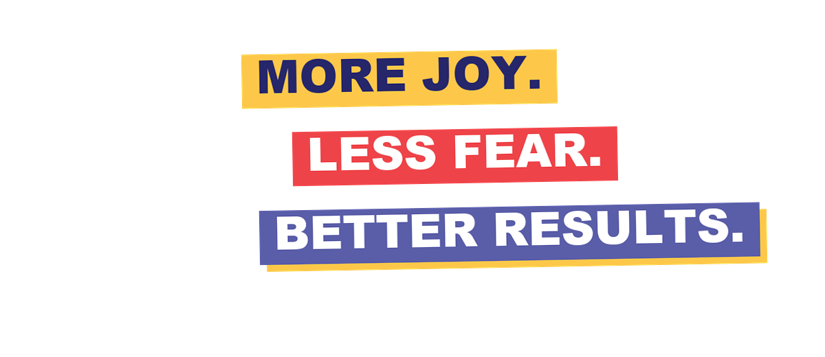 More joy. Less fear. Better results.